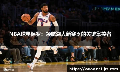 NBA球星保罗：领航湖人新赛季的关键掌控者