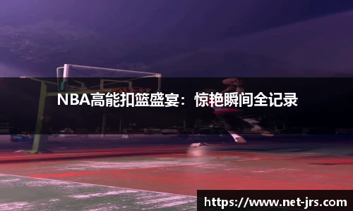 NBA高能扣篮盛宴：惊艳瞬间全记录