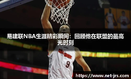 易建联NBA生涯精彩瞬间：回顾他在联盟的最高光时刻