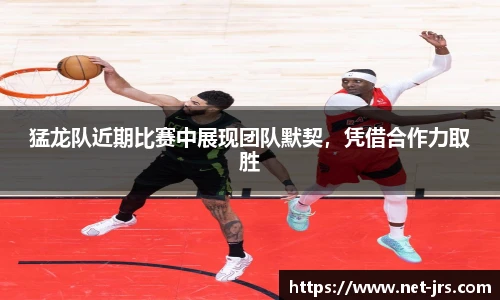 猛龙队近期比赛中展现团队默契，凭借合作力取胜