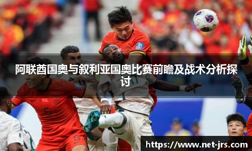 阿联酋国奥与叙利亚国奥比赛前瞻及战术分析探讨