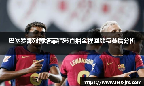 巴塞罗那对赫塔菲精彩直播全程回顾与赛后分析