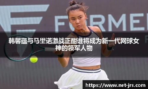 韩馨蕴与马里诺激战正酣谁将成为新一代网球女神的领军人物
