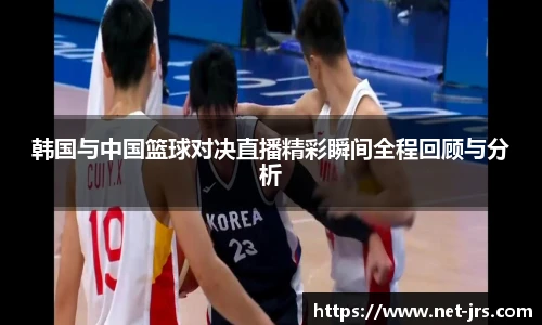 韩国与中国篮球对决直播精彩瞬间全程回顾与分析