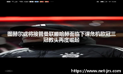 图赫尔或将接管曼联滕哈赫面临下课危机欧冠三冠教头再度崛起