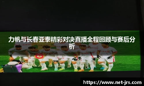 力帆与长春亚泰精彩对决直播全程回顾与赛后分析