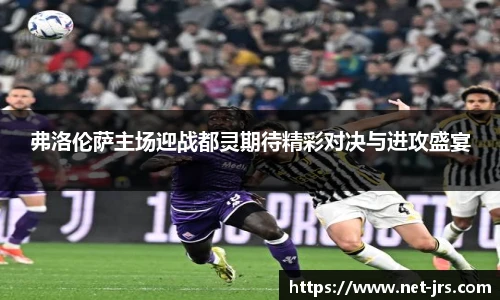 弗洛伦萨主场迎战都灵期待精彩对决与进攻盛宴