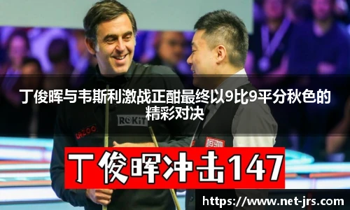 丁俊晖与韦斯利激战正酣最终以9比9平分秋色的精彩对决