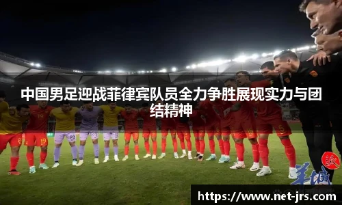 中国男足迎战菲律宾队员全力争胜展现实力与团结精神