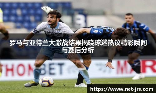罗马与亚特兰大激战结果揭晓球迷热议精彩瞬间与赛后分析