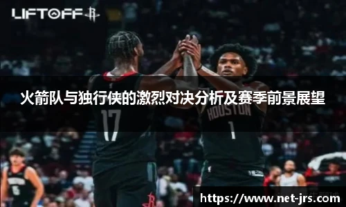 火箭队与独行侠的激烈对决分析及赛季前景展望