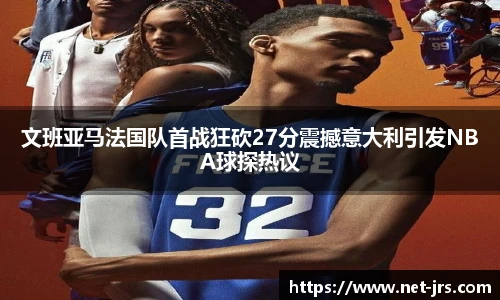文班亚马法国队首战狂砍27分震撼意大利引发NBA球探热议
