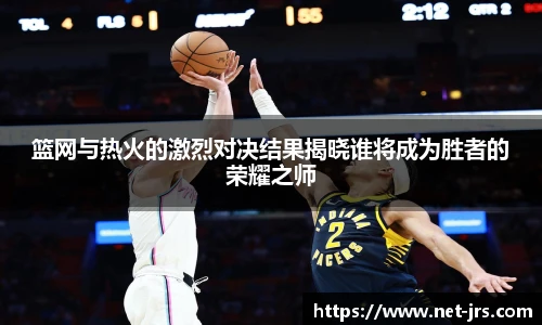 篮网与热火的激烈对决结果揭晓谁将成为胜者的荣耀之师