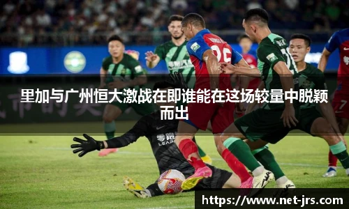 里加与广州恒大激战在即谁能在这场较量中脱颖而出
