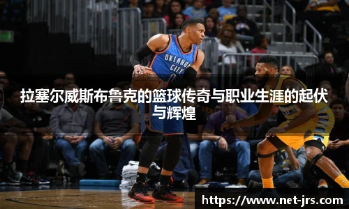 拉塞尔威斯布鲁克的篮球传奇与职业生涯的起伏与辉煌