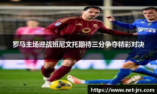 罗马主场迎战班尼文托期待三分争夺精彩对决