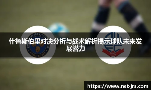 什鲁斯伯里对决分析与战术解析揭示球队未来发展潜力